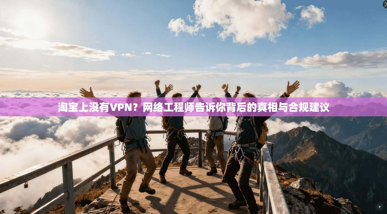 淘宝上没有VPN？网络工程师告诉你背后的真相与合规建议