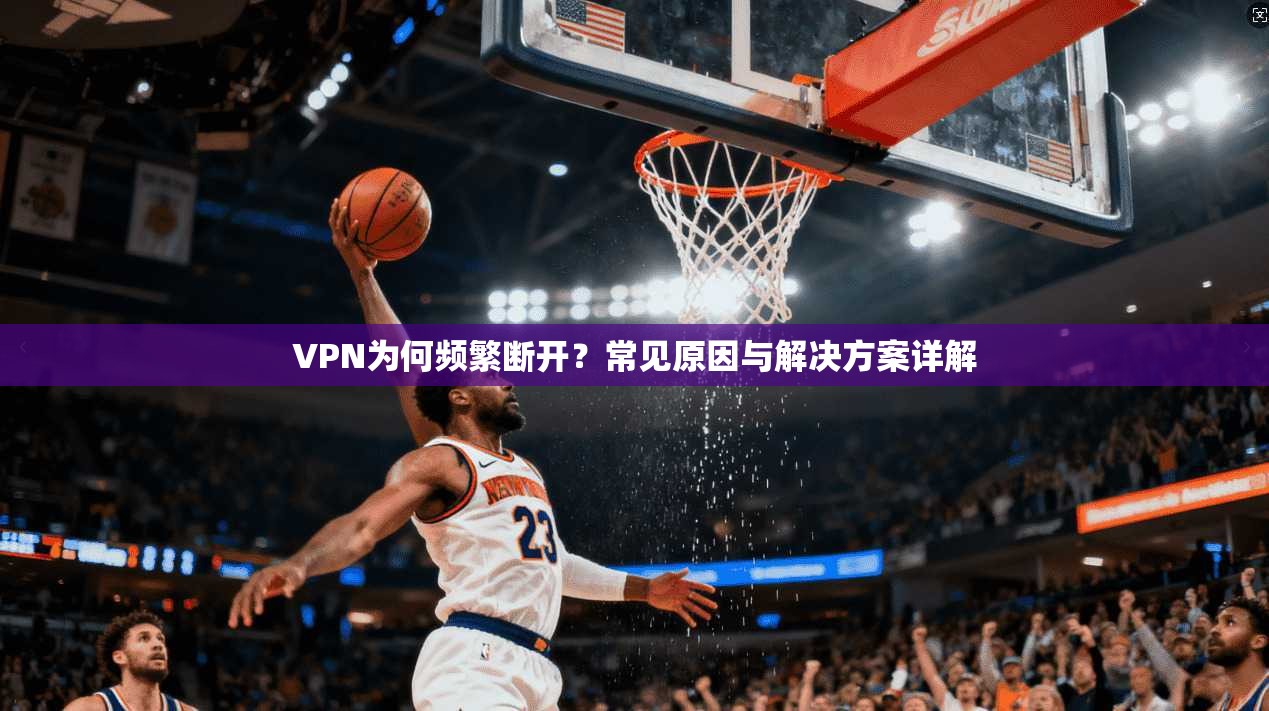 VPN为何频繁断开？常见原因与解决方案详解