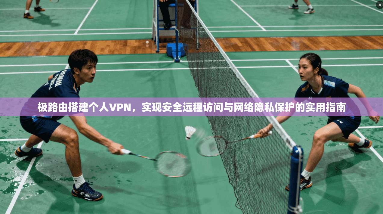 极路由搭建个人VPN，实现安全远程访问与网络隐私保护的实用指南