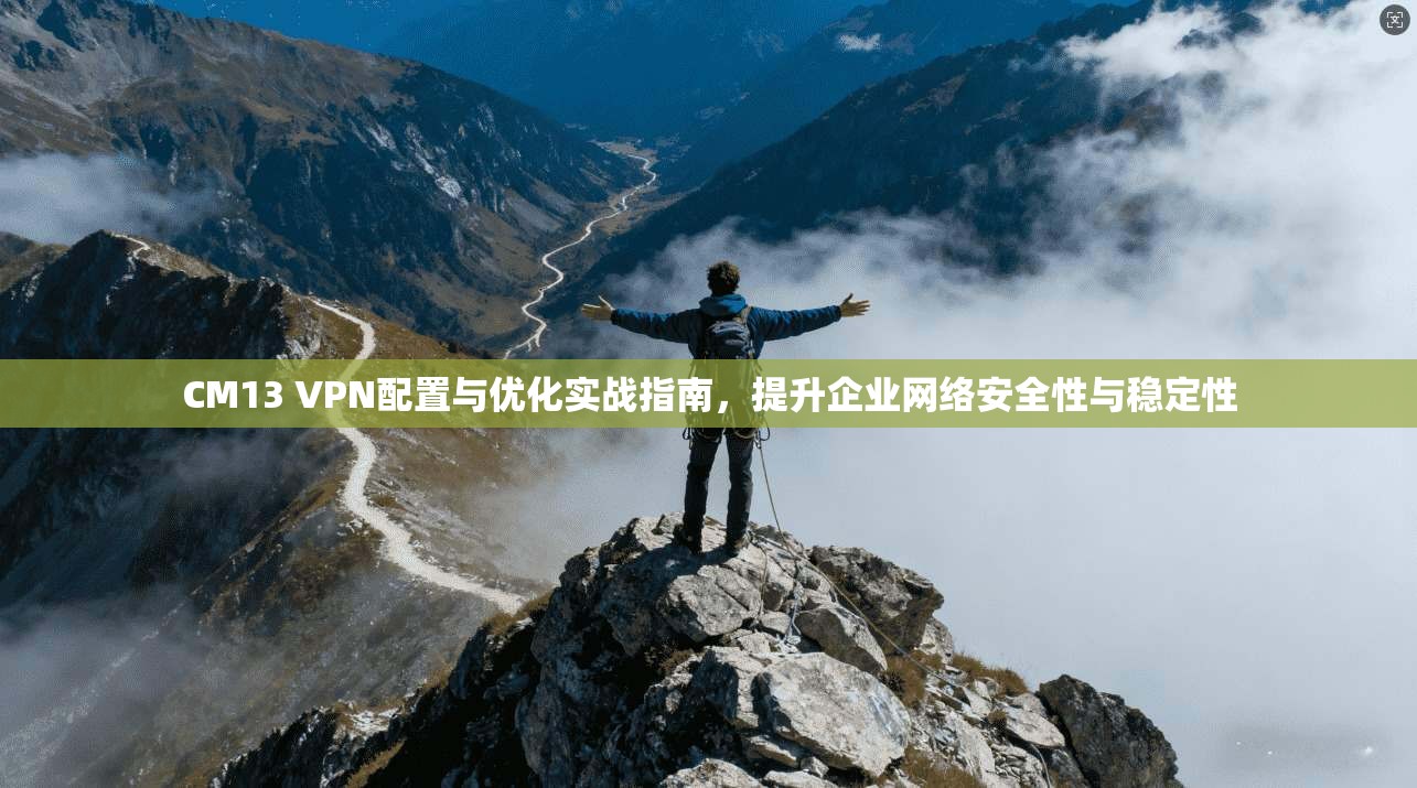 CM13 VPN配置与优化实战指南，提升企业网络安全性与稳定性
