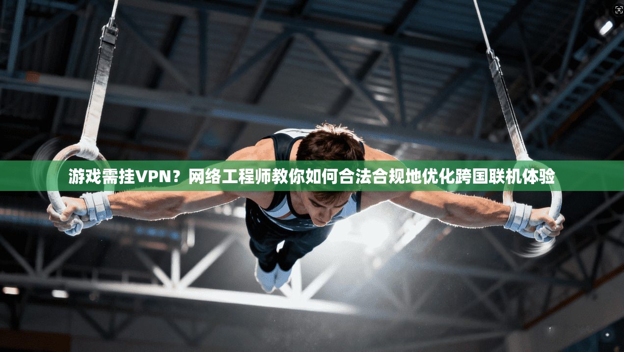 游戏需挂VPN？网络工程师教你如何合法合规地优化跨国联机体验