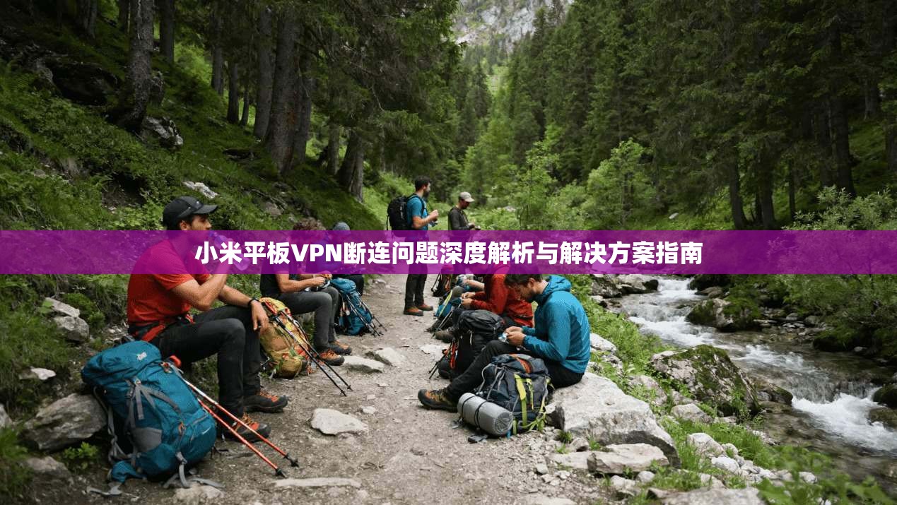 小米平板VPN断连问题深度解析与解决方案指南