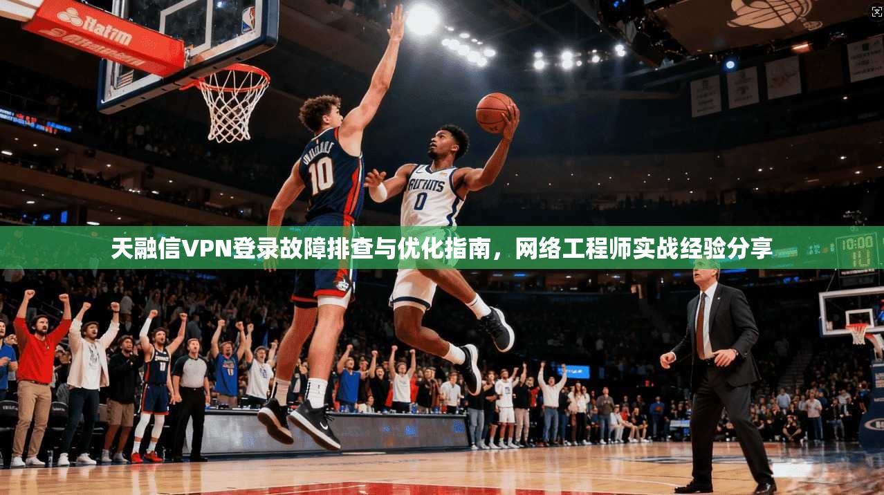 天融信VPN登录故障排查与优化指南，网络工程师实战经验分享