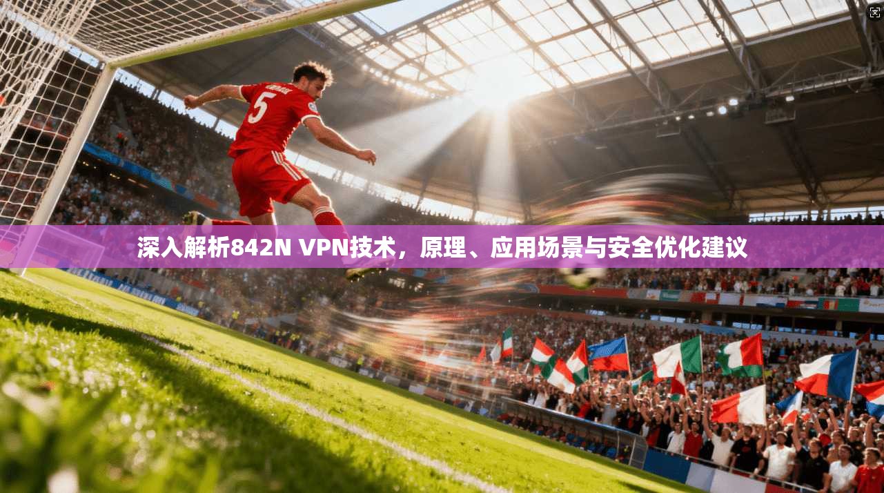 深入解析842N VPN技术,原理、应用场景与安全优化建议 深入解析842N VPN技术,原理、应用场景与安全优化建议