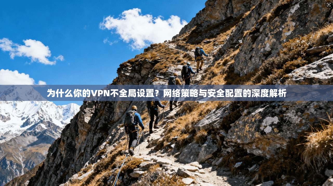 为什么你的VPN不全局设置？网络策略与安全配置的深度解析