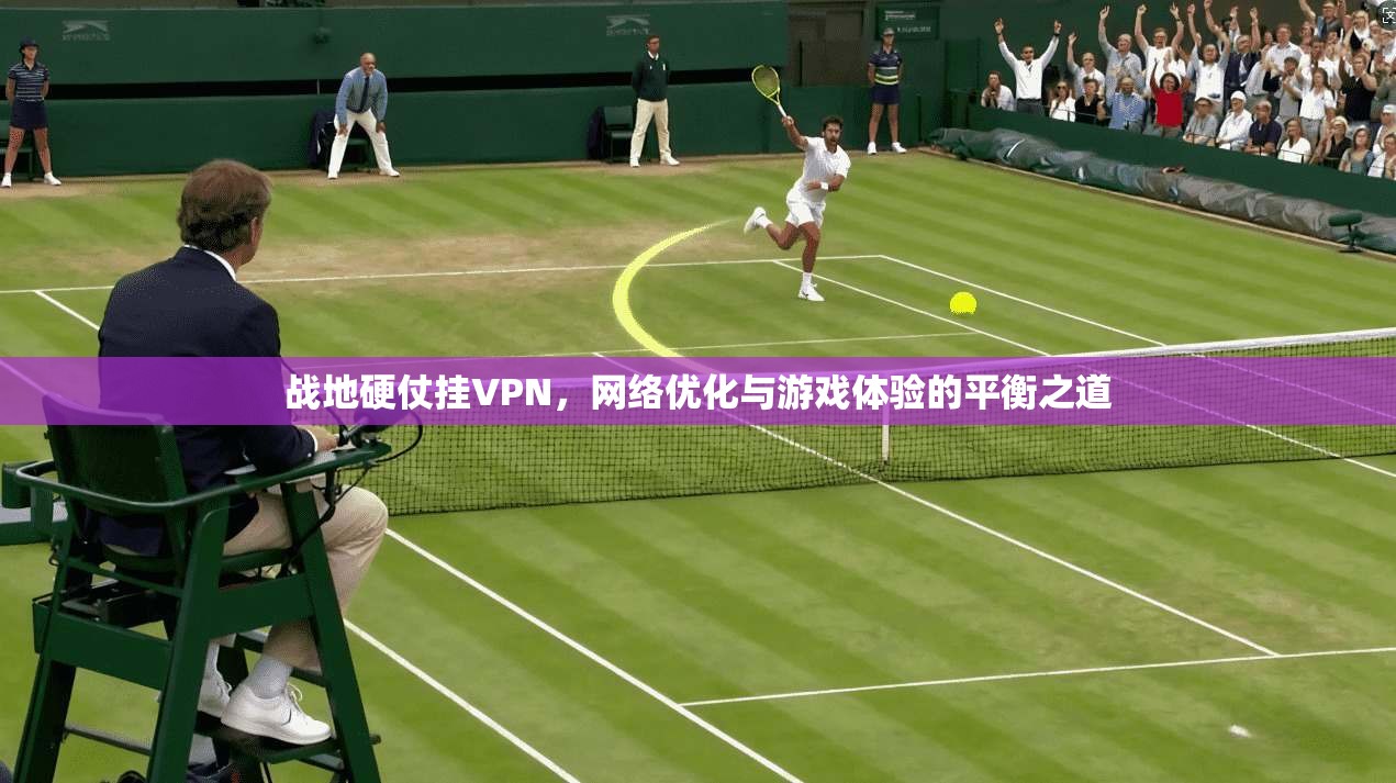战地硬仗挂VPN，网络优化与游戏体验的平衡之道