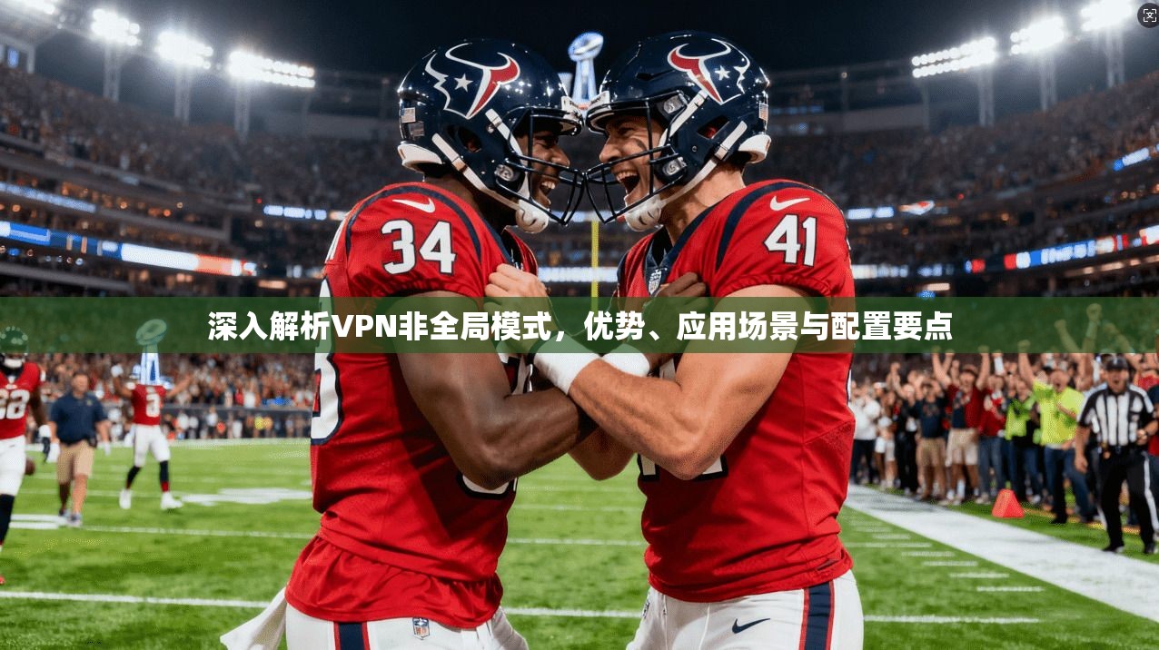 深入解析VPN非全局模式，优势、应用场景与配置要点