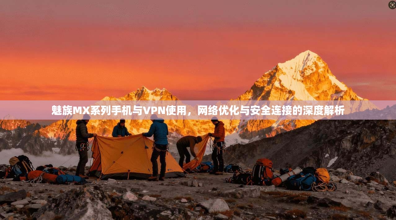 魅族MX系列手机与VPN使用，网络优化与安全连接的深度解析
