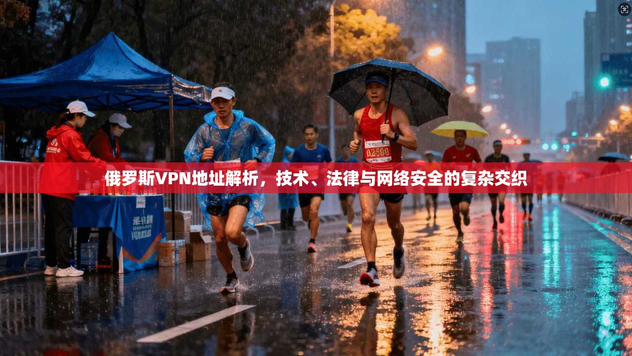 俄罗斯VPN地址解析，技术、法律与网络安全的复杂交织