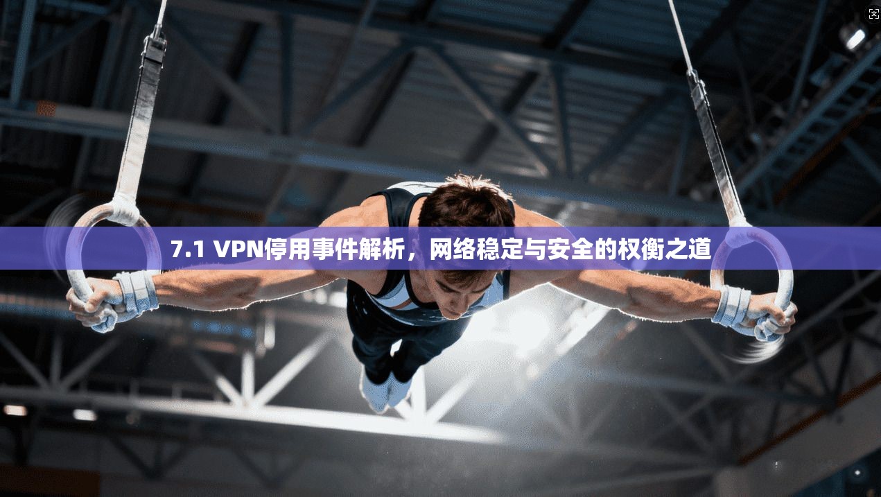 7.1 VPN停用事件解析，网络稳定与安全的权衡之道