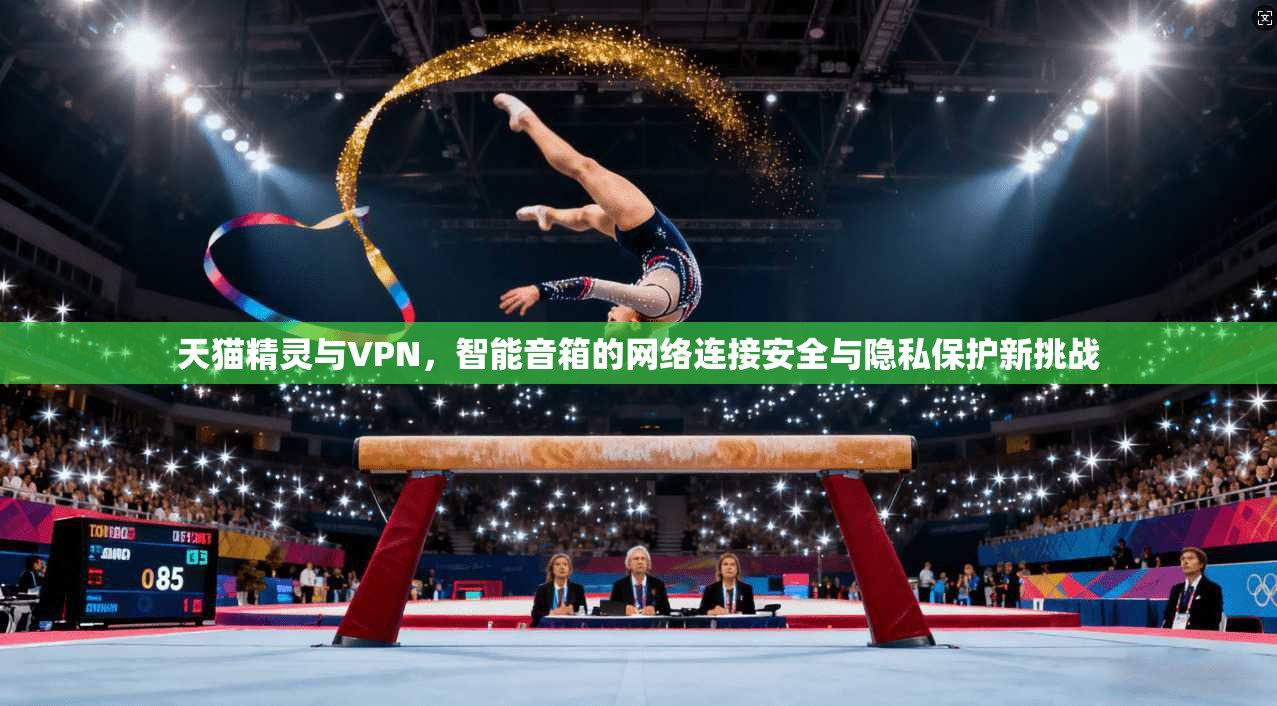 天猫精灵与VPN，智能音箱的网络连接安全与隐私保护新挑战