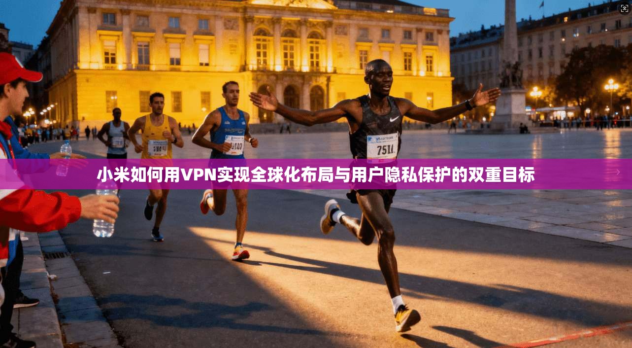 小米如何用VPN实现全球化布局与用户隐私保护的双重目标