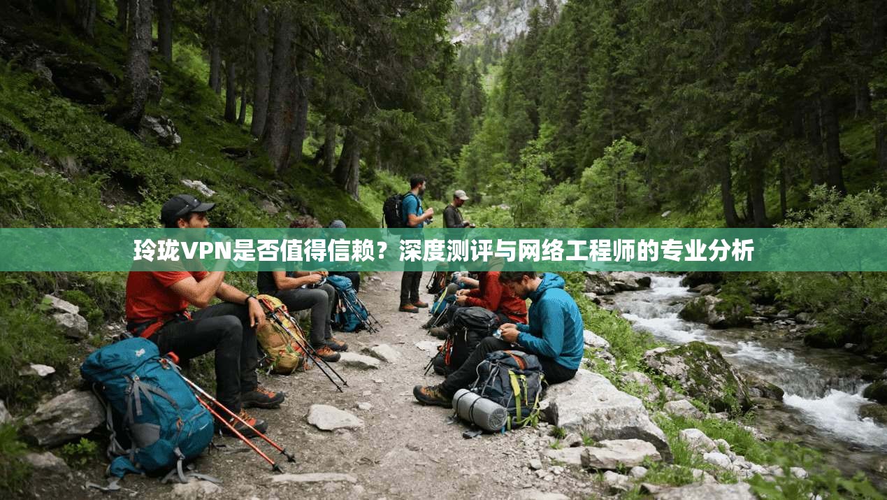 玲珑VPN是否值得信赖？深度测评与网络工程师的专业分析