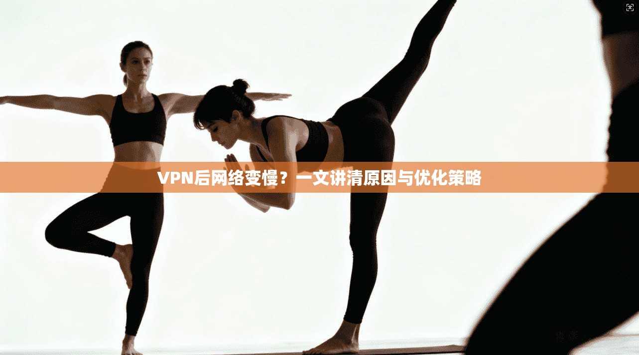 VPN后网络变慢？一文讲清原因与优化策略