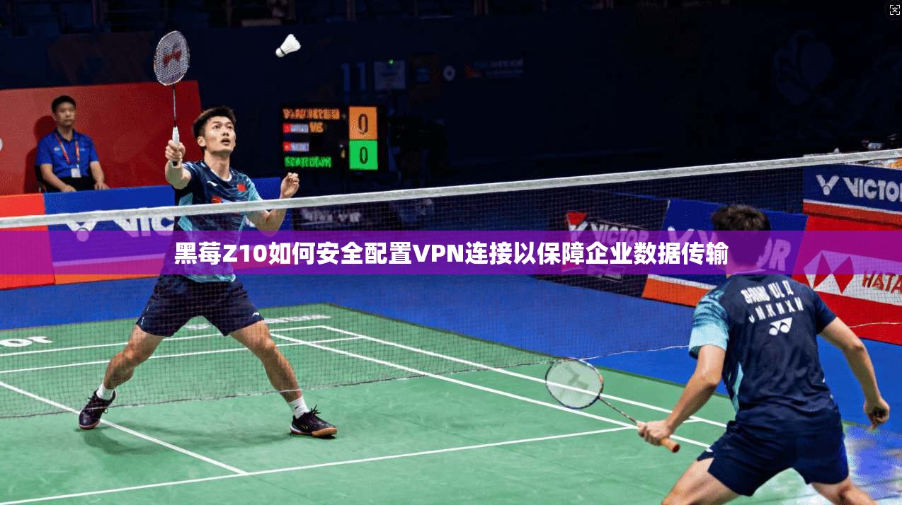 黑莓Z10如何安全配置VPN连接以保障企业数据传输