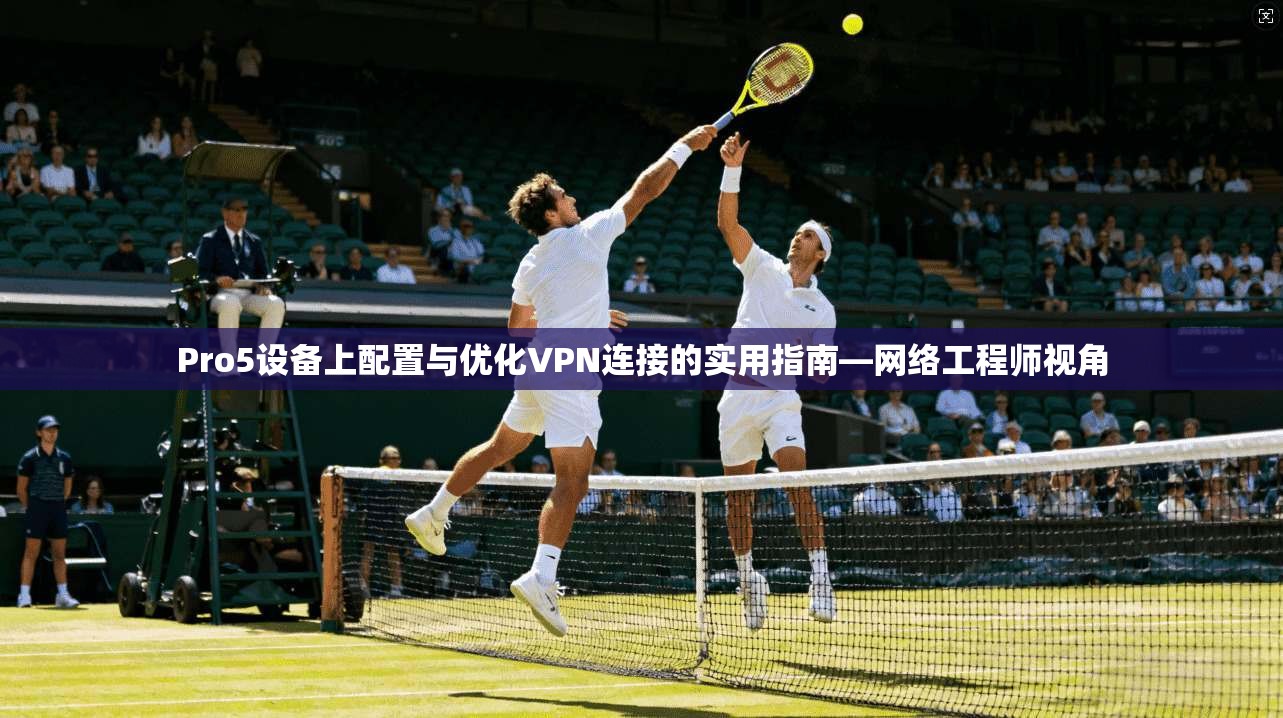 Pro5设备上配置与优化VPN连接的实用指南—网络工程师视角