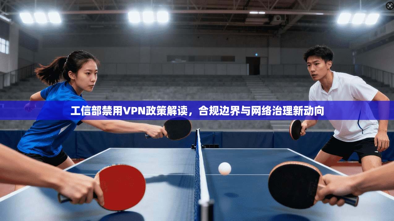 工信部禁用VPN政策解读，合规边界与网络治理新动向
