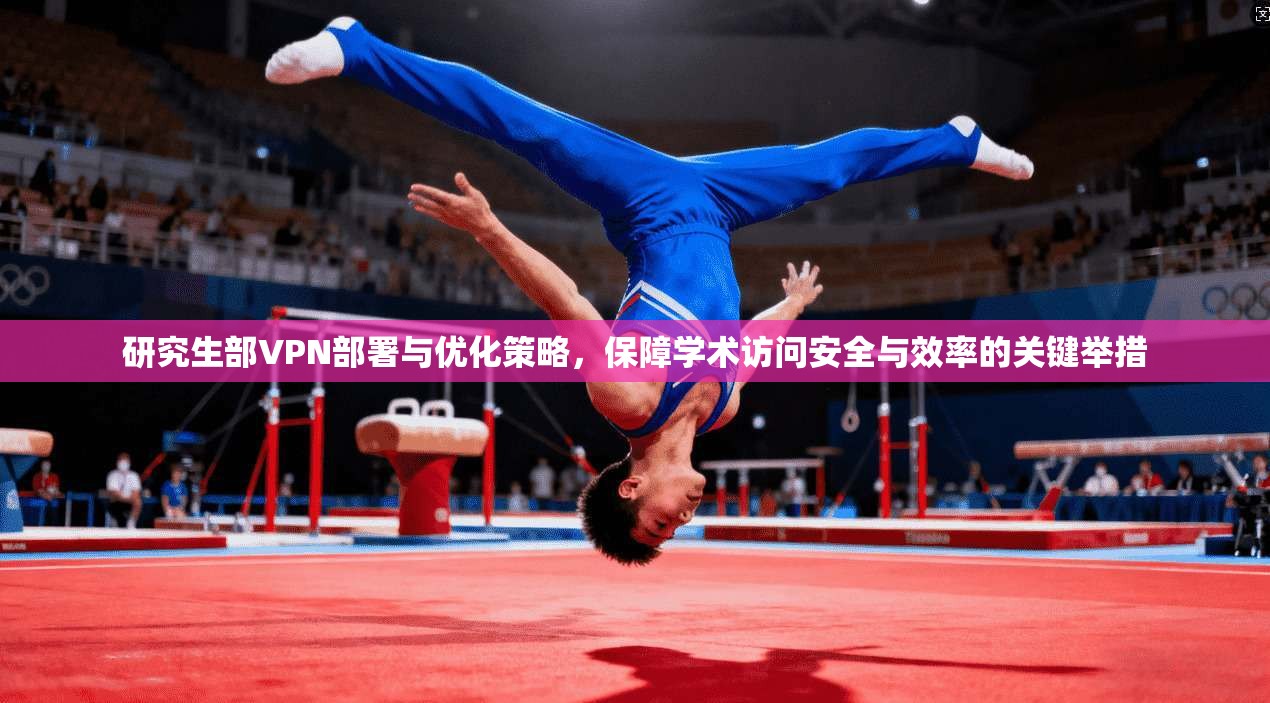研究生部VPN部署与优化策略，保障学术访问安全与效率的关键举措