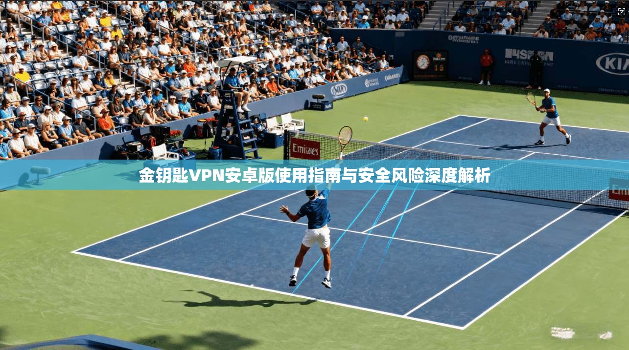 金钥匙VPN安卓版使用指南与安全风险深度解析