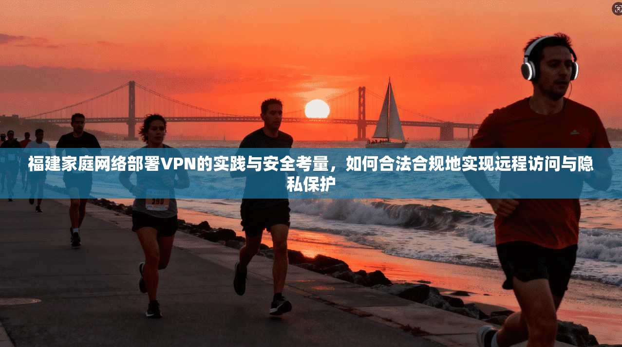 福建家庭网络部署VPN的实践与安全考量，如何合法合规地实现远程访问与隐私保护