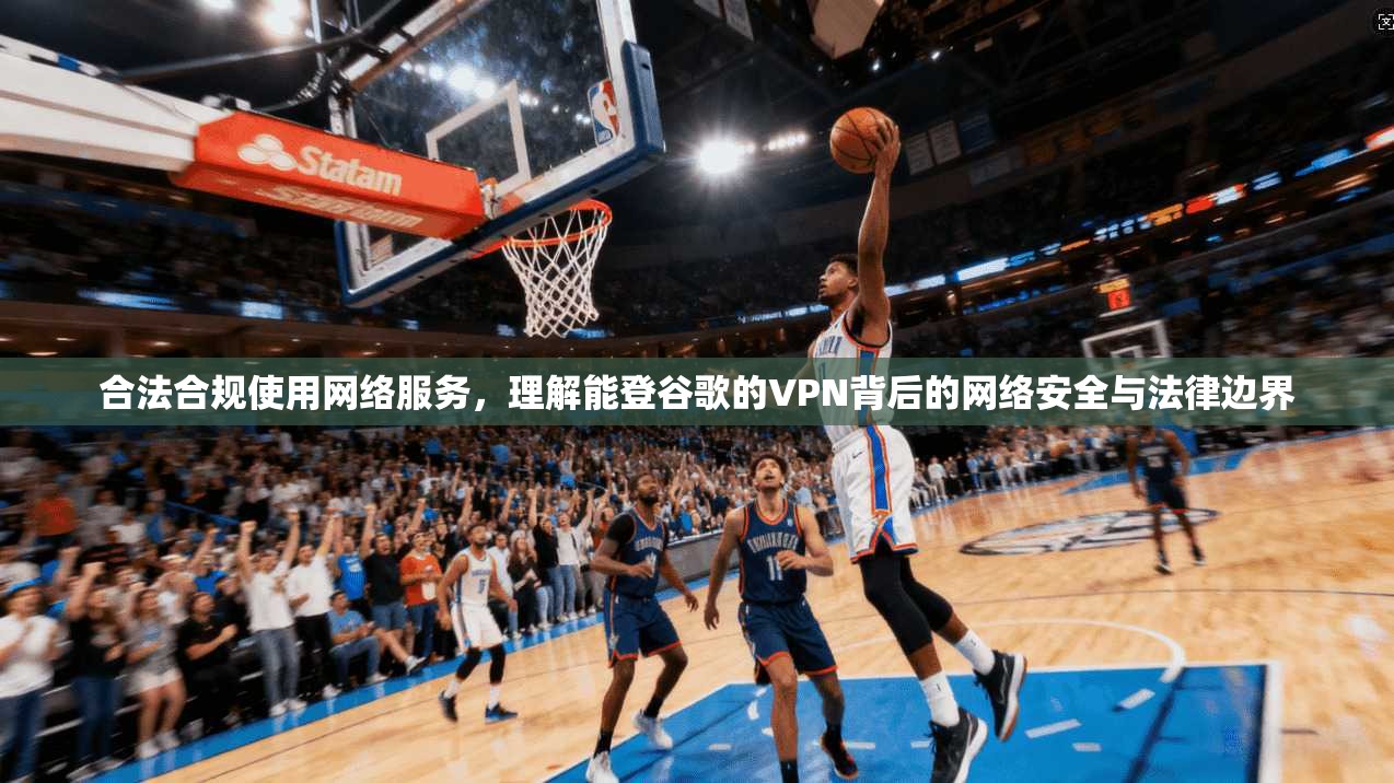 合法合规使用网络服务，理解能登谷歌的VPN背后的网络安全与法律边界