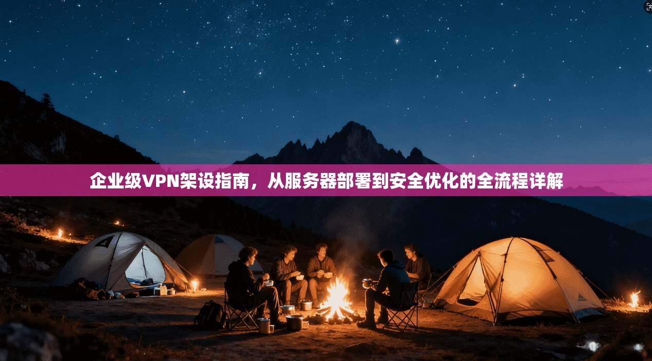 企业级VPN架设指南，从服务器部署到安全优化的全流程详解