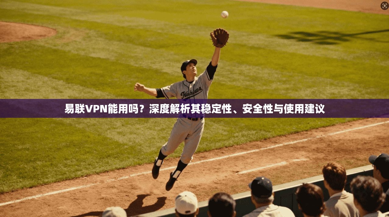 易联VPN能用吗？深度解析其稳定性、安全性与使用建议