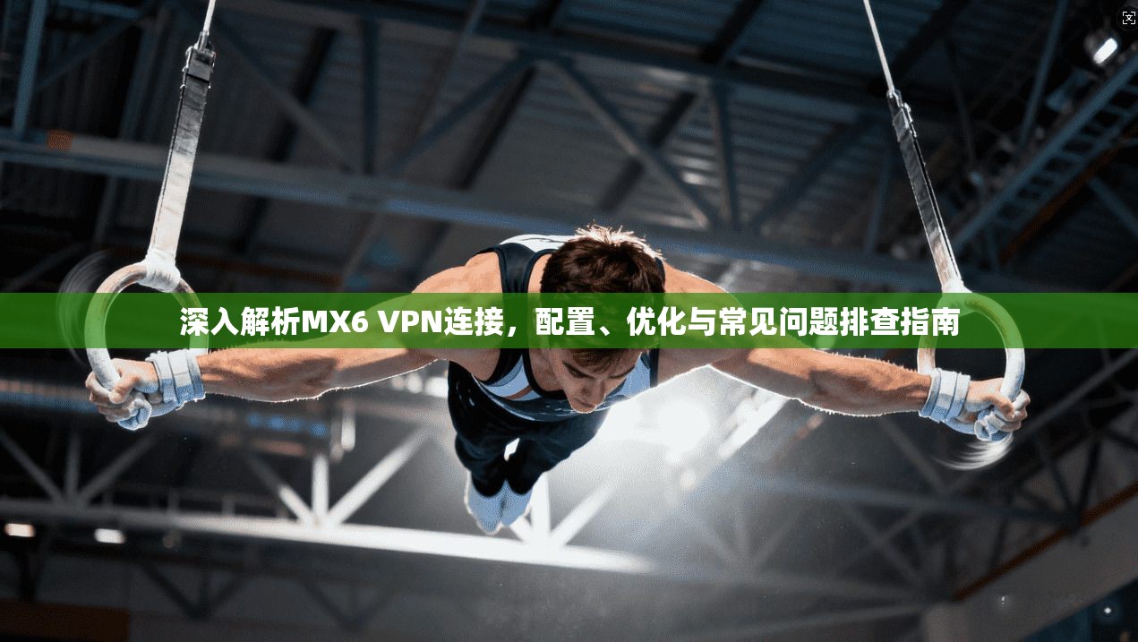 深入解析MX6 VPN连接，配置、优化与常见问题排查指南