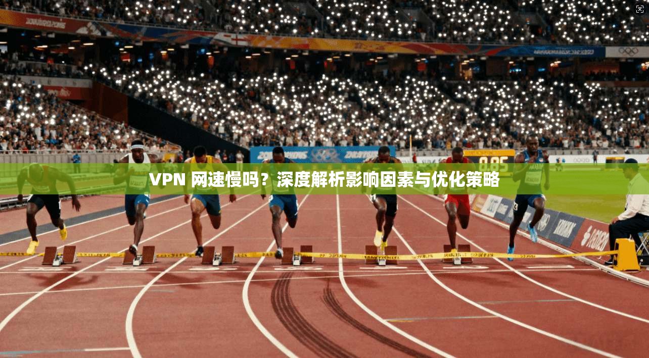VPN 网速慢吗？深度解析影响因素与优化策略