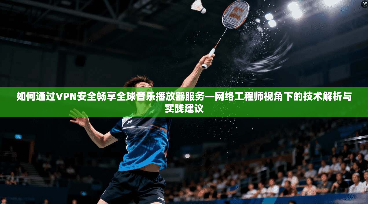 如何通过VPN安全畅享全球音乐播放器服务—网络工程师视角下的技术解析与实践建议