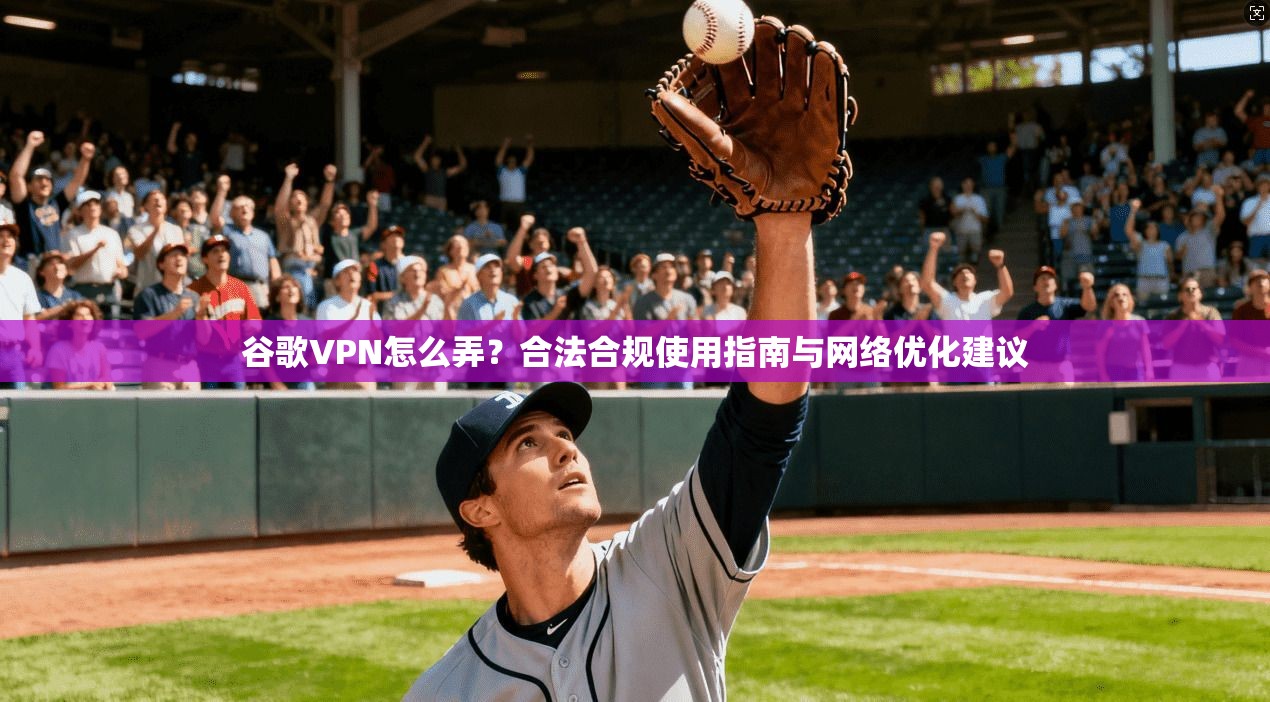 谷歌VPN怎么弄？合法合规使用指南与网络优化建议