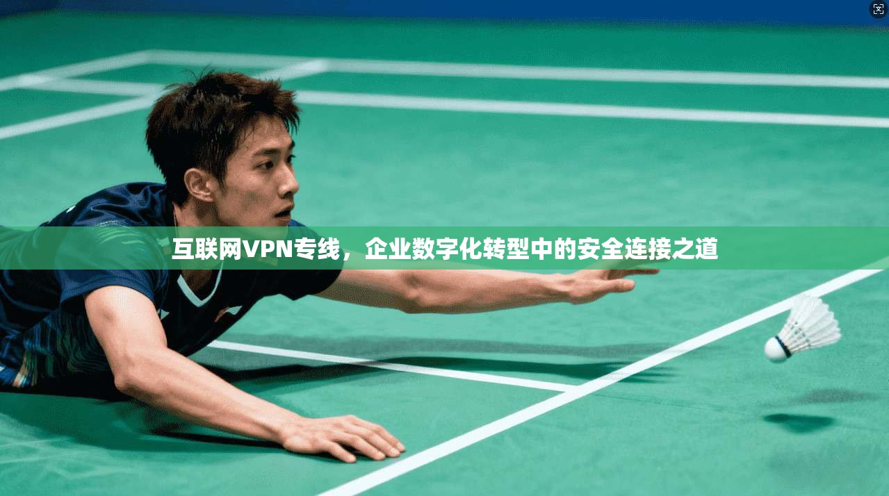 互联网VPN专线，企业数字化转型中的安全连接之道