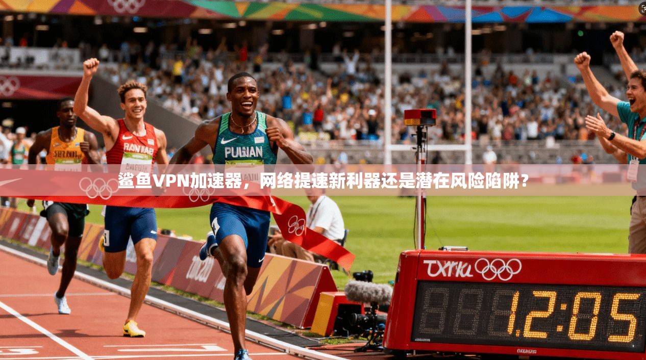鲨鱼VPN加速器，网络提速新利器还是潜在风险陷阱？