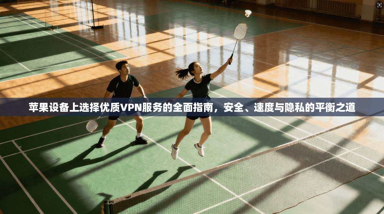 苹果设备上选择优质VPN服务的全面指南，安全、速度与隐私的平衡之道
