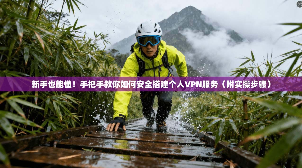 新手也能懂！手把手教你如何安全搭建个人VPN服务（附实操步骤）