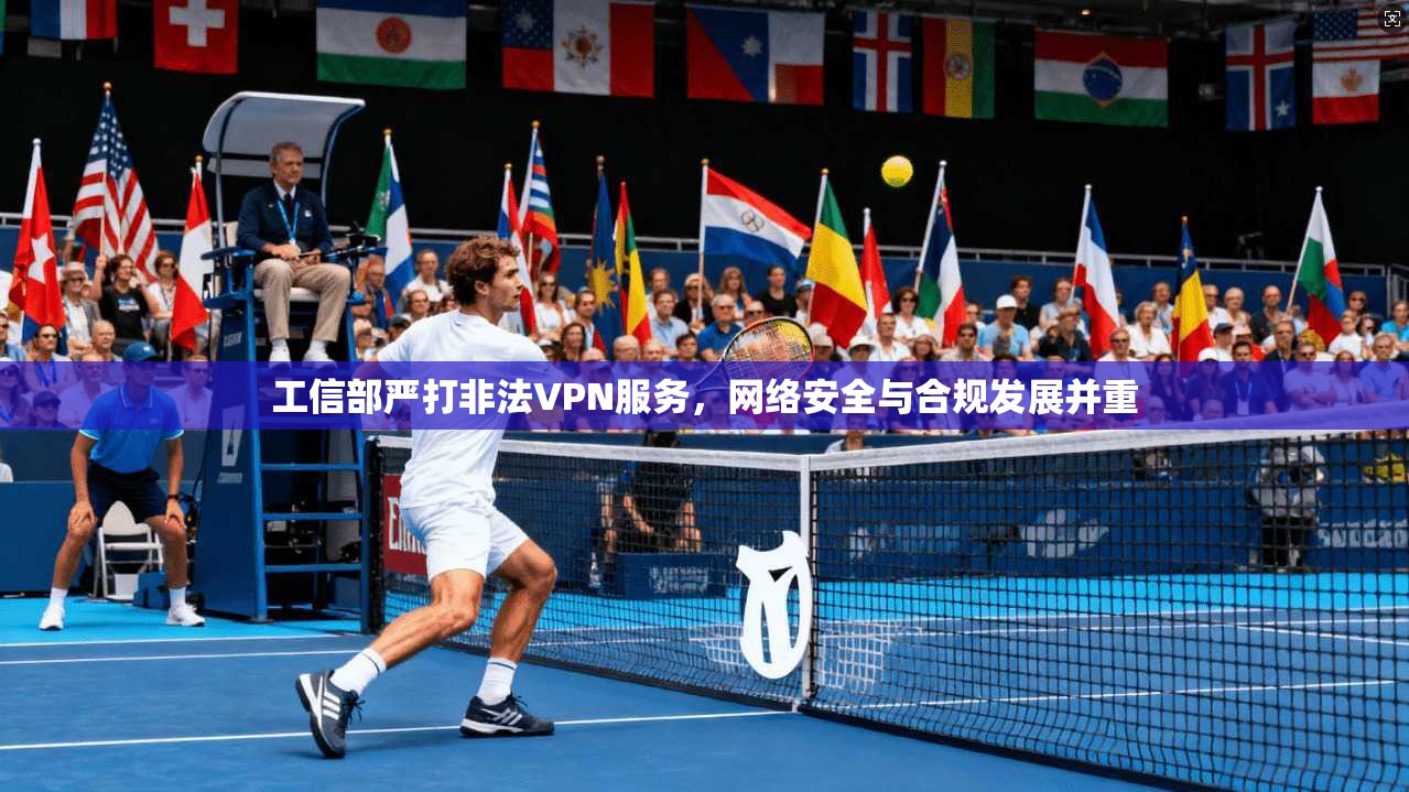 工信部严打非法VPN服务，网络安全与合规发展并重
