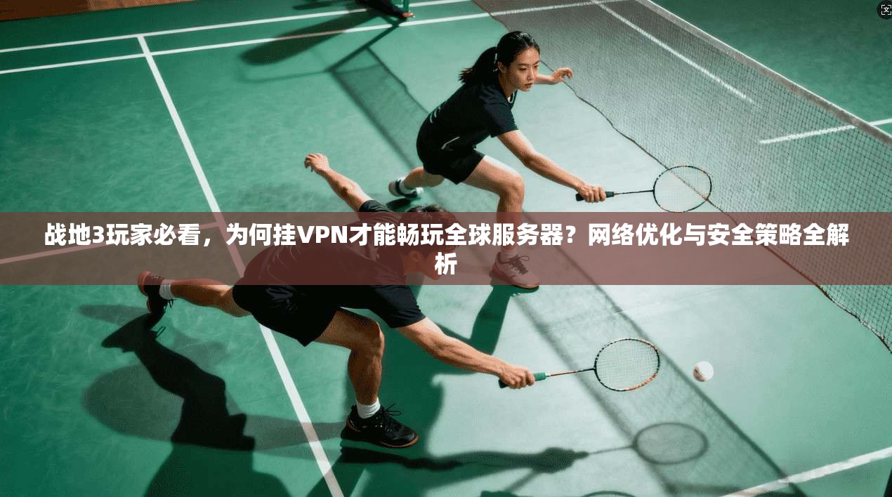战地3玩家必看，为何挂VPN才能畅玩全球服务器？网络优化与安全策略全解析