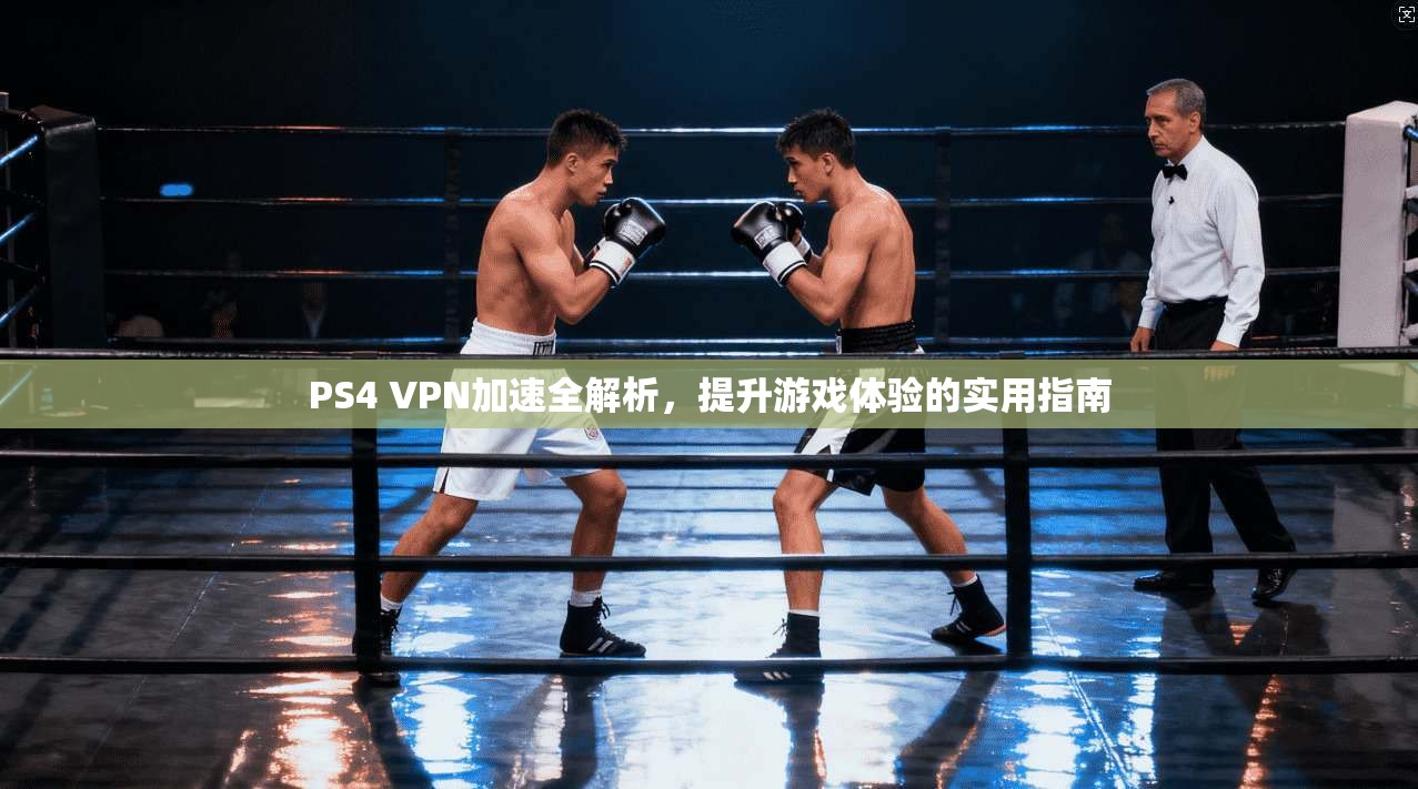 PS4 VPN加速全解析，提升游戏体验的实用指南