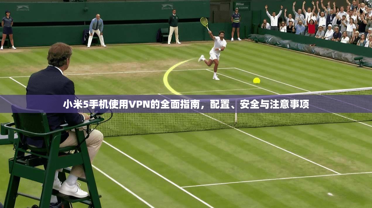 小米5手机使用VPN的全面指南，配置、安全与注意事项