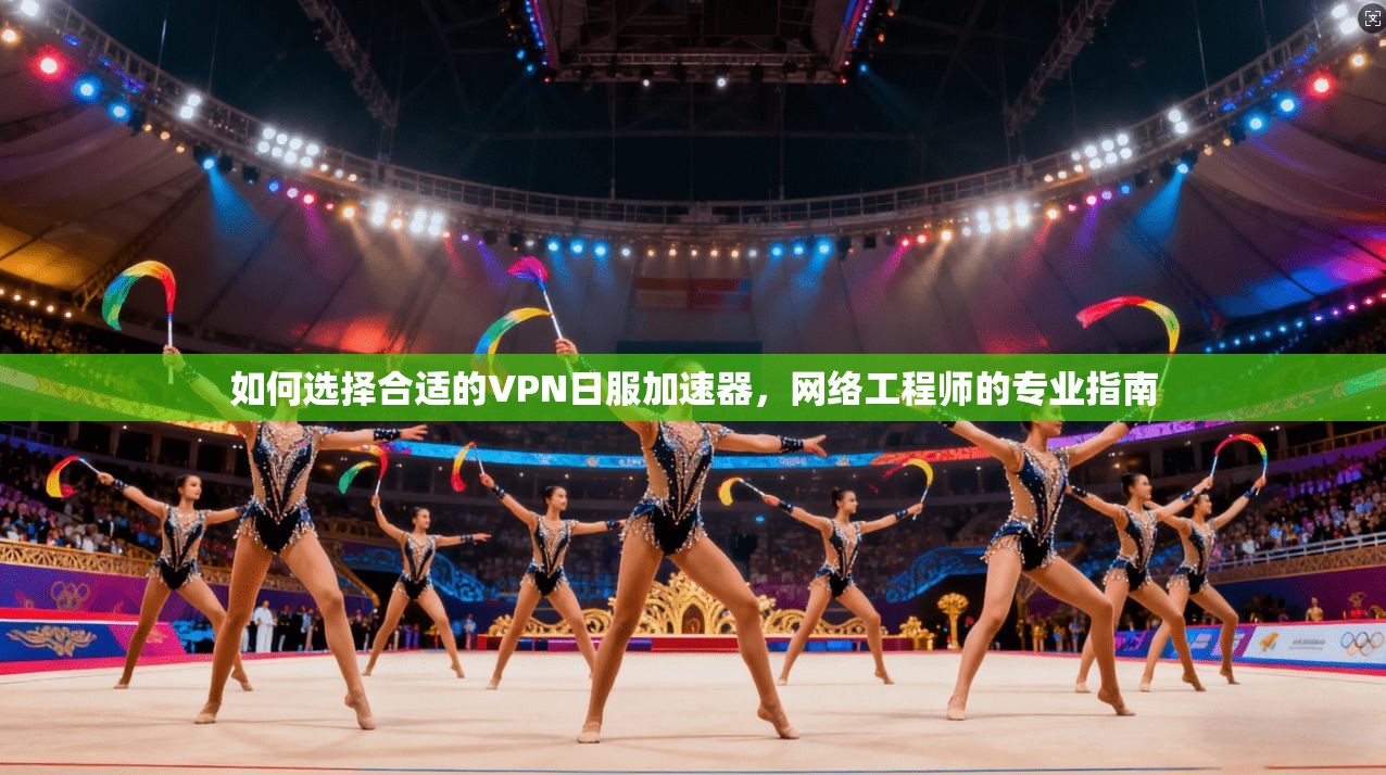 如何选择合适的VPN日服加速器，网络工程师的专业指南