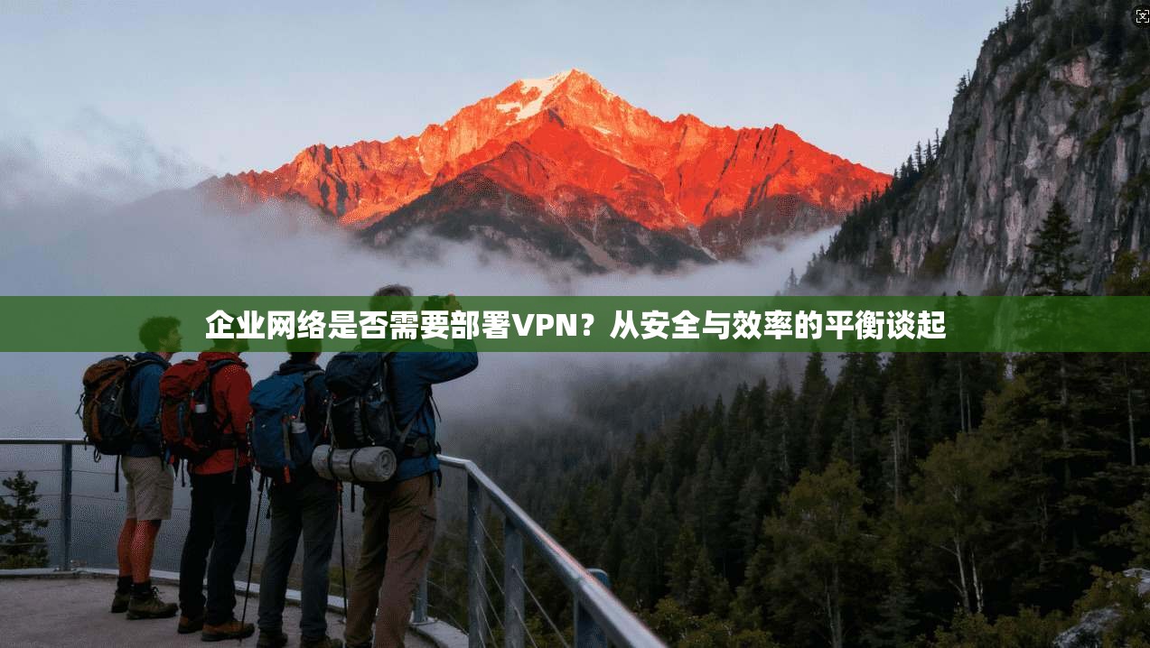 企业网络是否需要部署VPN？从安全与效率的平衡谈起