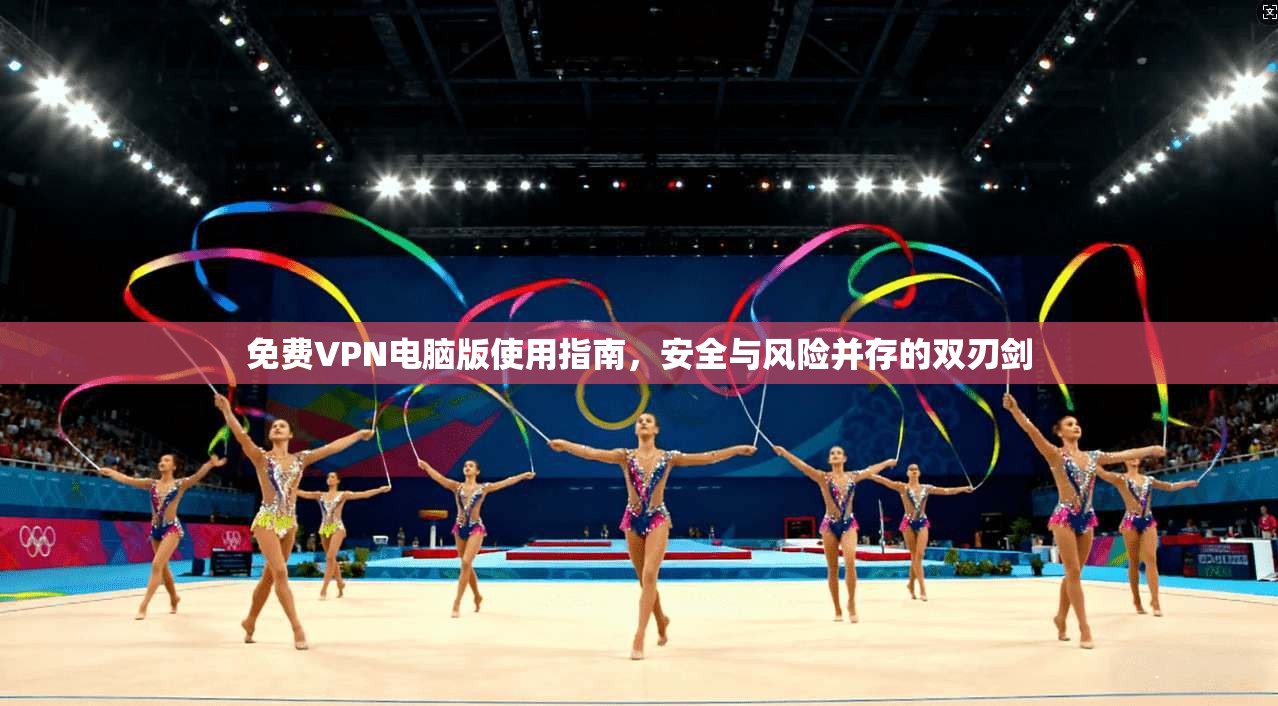 免费VPN电脑版使用指南，安全与风险并存的双刃剑