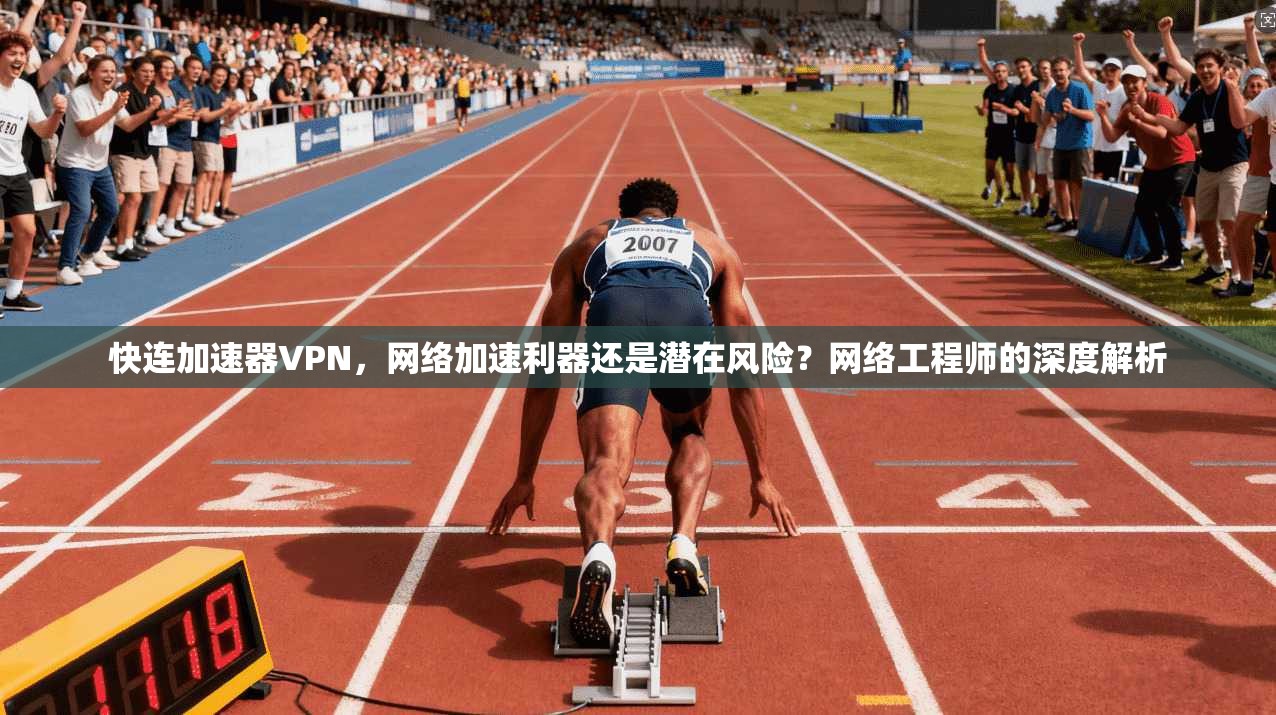 快连加速器VPN,网络加速利器还是潜在风险?网络工程师的深度解析 快连加速器VPN,网络加速利器还是潜在风险?网络工程师的深度解析