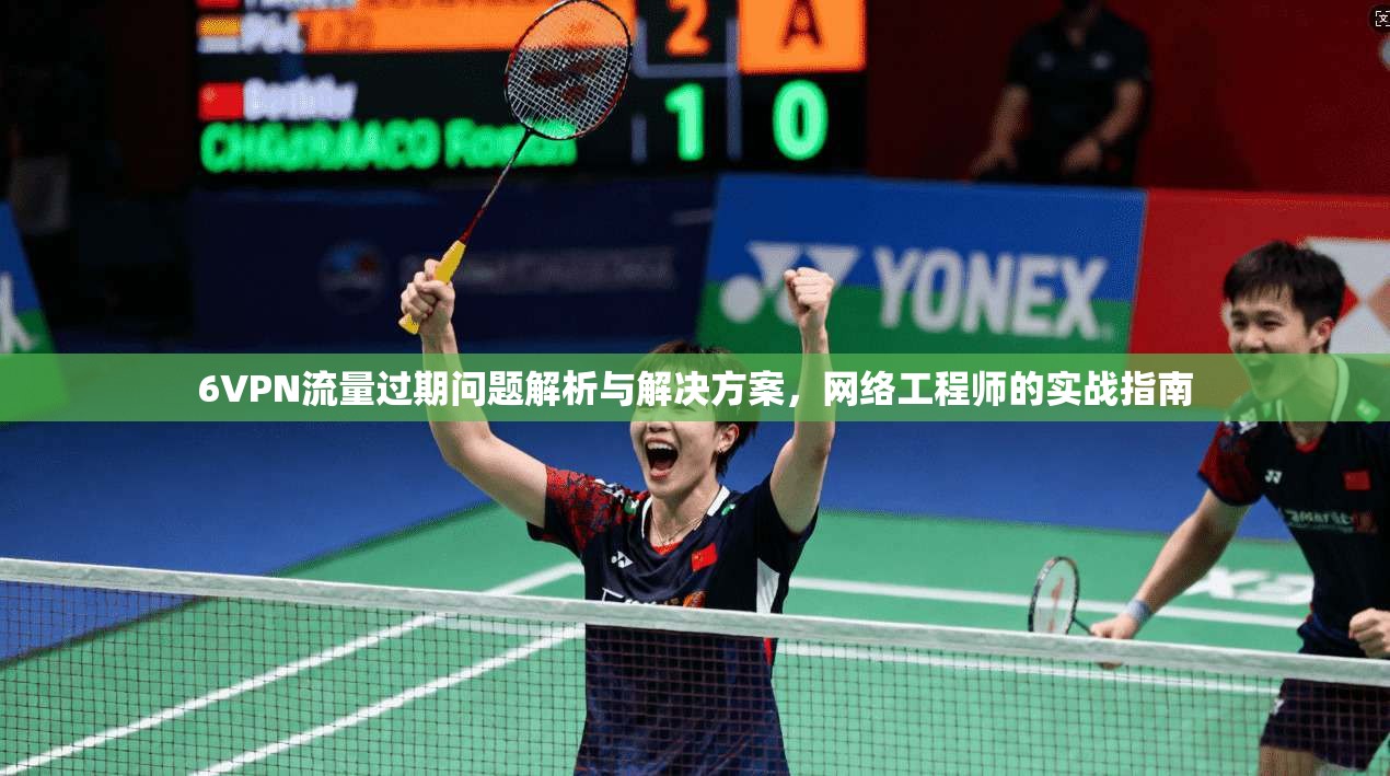 6VPN流量过期问题解析与解决方案,网络工程师的实战指南 6VPN流量过期问题解析与解决方案,网络工程师的实战指南