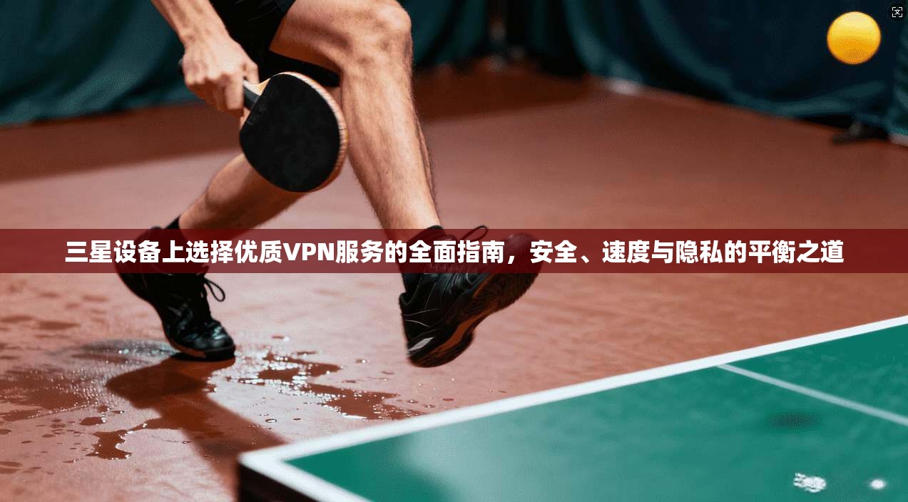 三星设备上选择优质VPN服务的全面指南，安全、速度与隐私的平衡之道
