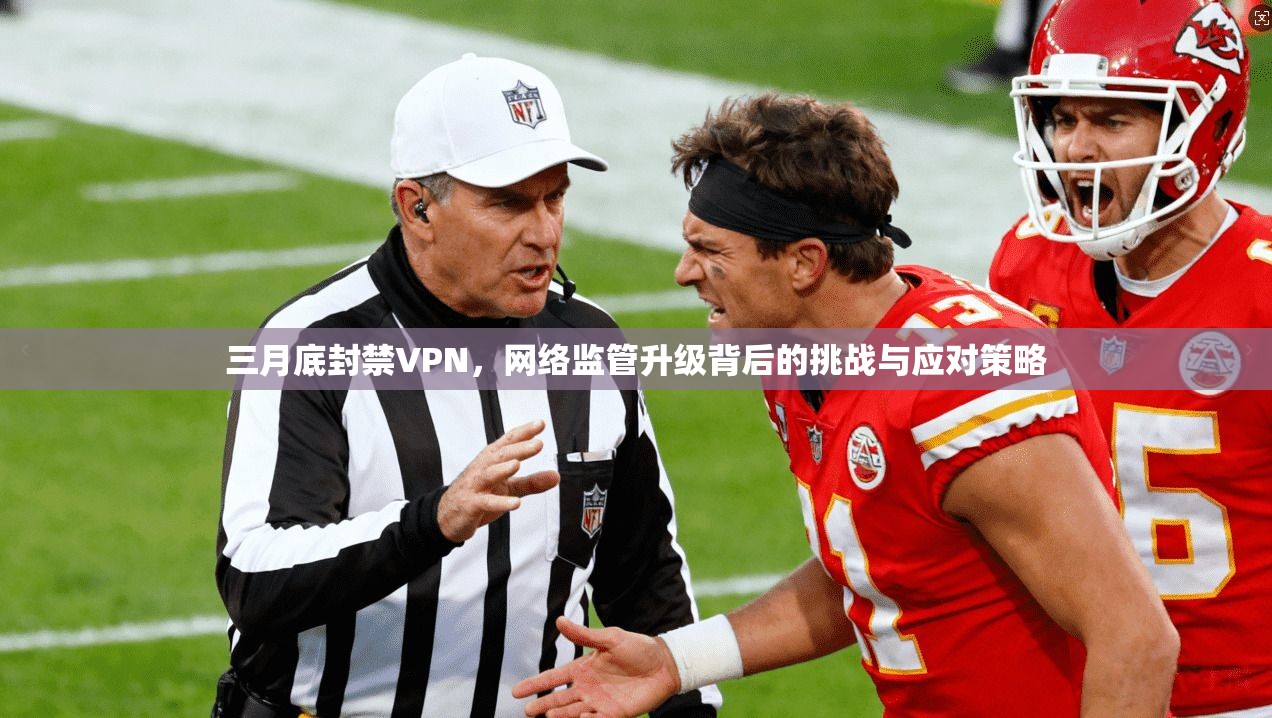 三月底封禁VPN，网络监管升级背后的挑战与应对策略