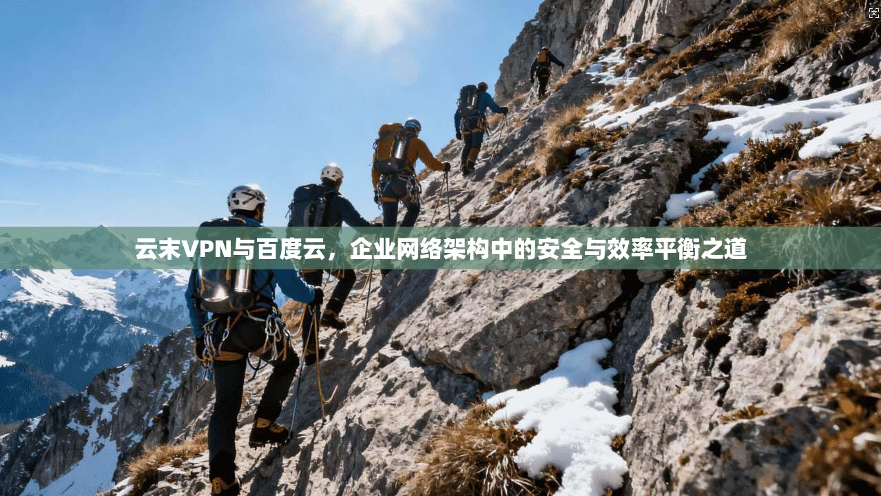 云末VPN与百度云，企业网络架构中的安全与效率平衡之道