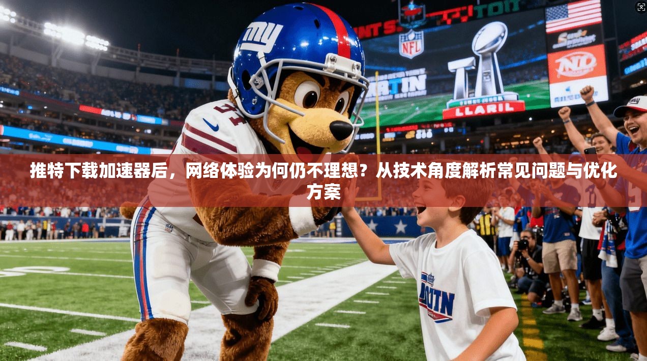 推特下载加速器后,网络体验为何仍不理想?从技术角度解析常见问题与优化方案 推特下载加速器后,网络体验为何仍不理想?从技术角度解析常见问题与优化方案