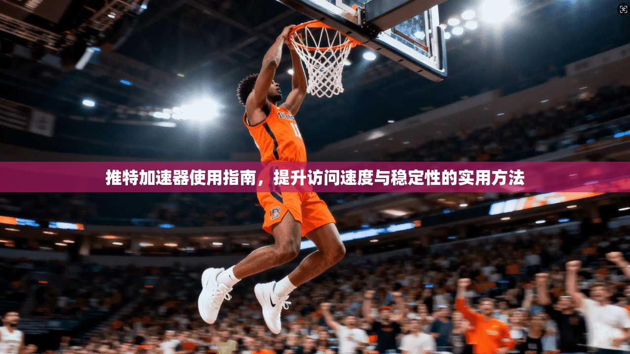 推特加速器使用指南，提升访问速度与稳定性的实用方法