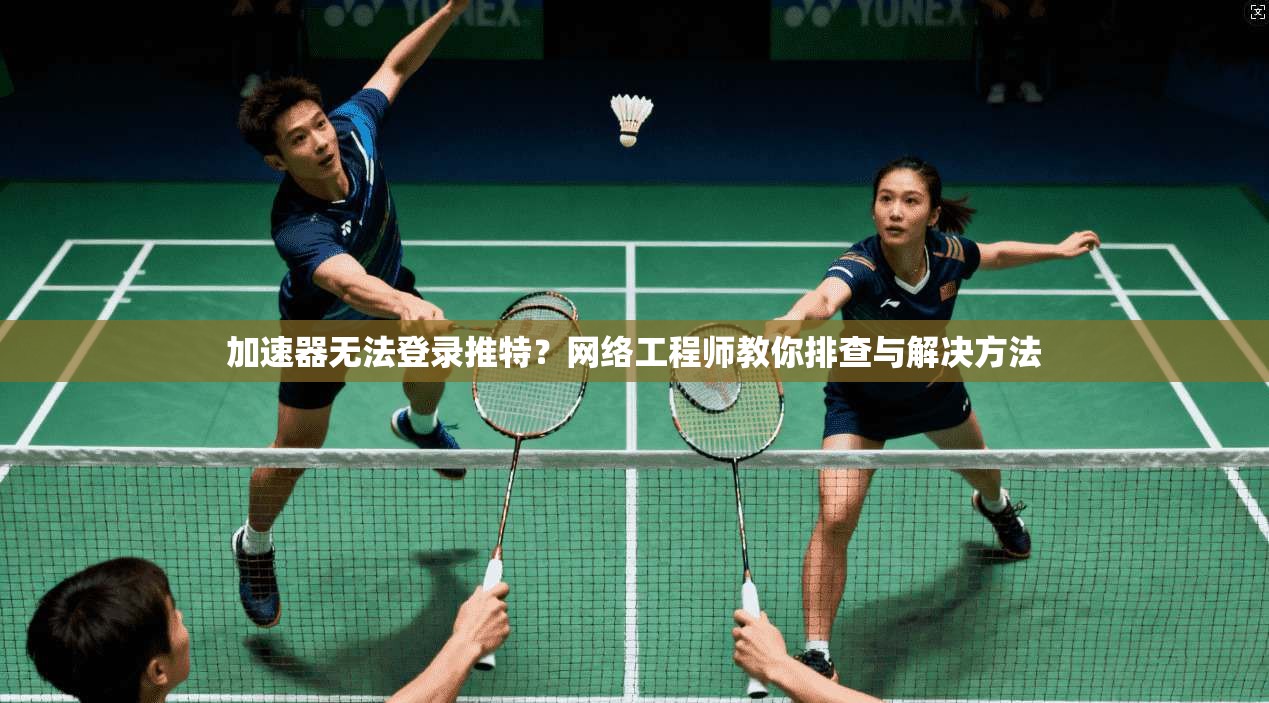 加速器无法登录推特？网络工程师教你排查与解决方法